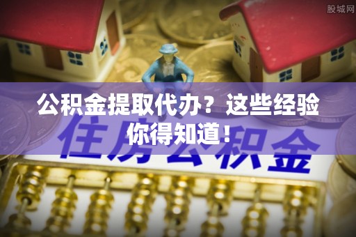 威县公积金提取代办？这些经验你得知道！