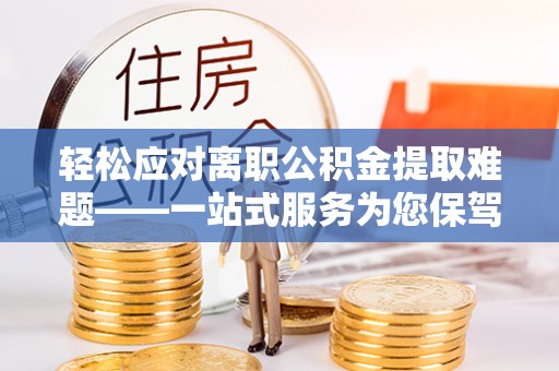 威县轻松应对离职公积金提取难题——一站式服务为您保驾护航