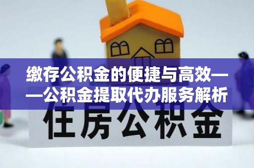 威县缴存公积金的便捷与高效——公积金提取代办服务解析