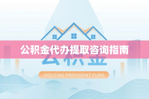 威县公积金代办提取咨询指南