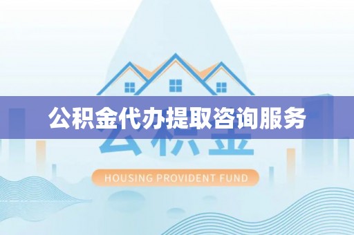 威县公积金代办提取咨询服务