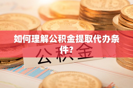 威县如何理解公积金提取代办条件？