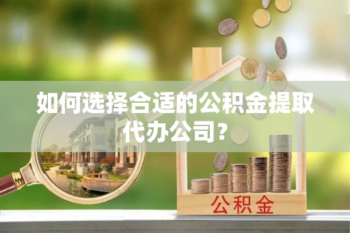 威县如何选择合适的公积金提取代办公司？