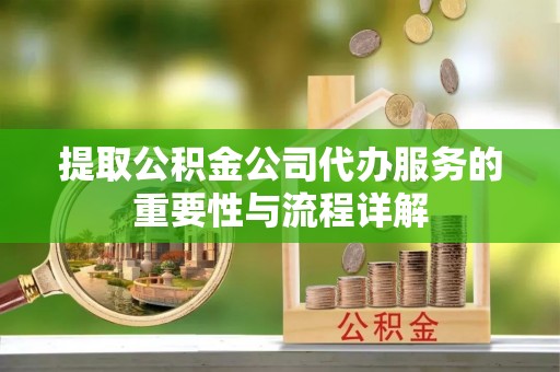 威县提取公积金公司代办服务的重要性与流程详解