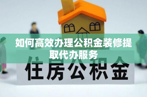 威县如何高效办理公积金装修提取代办服务
