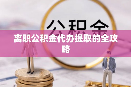 威县离职公积金代办提取的全攻略