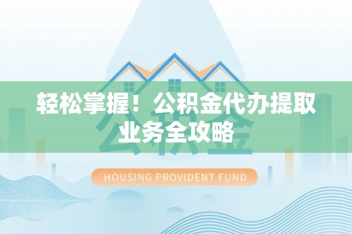 威县轻松掌握！公积金代办提取业务全攻略