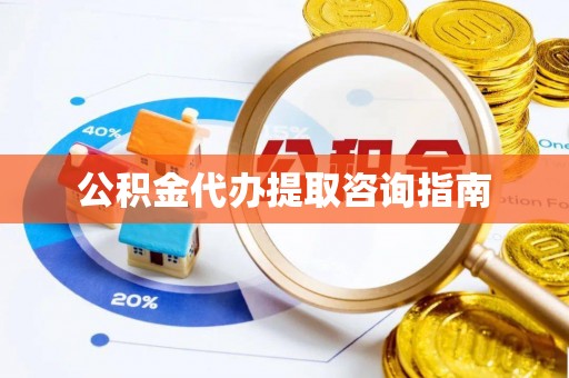 威县公积金代办提取咨询指南