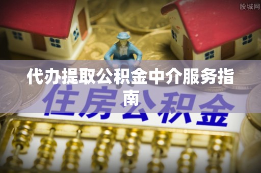 威县代办提取公积金中介服务指南