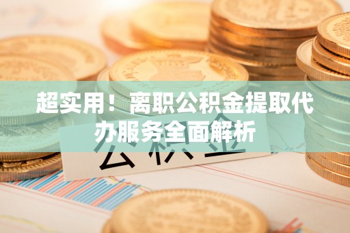 威县超实用！离职公积金提取代办服务全面解析