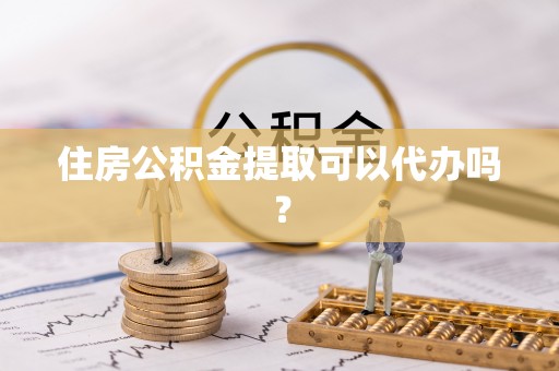 威县住房公积金提取可以代办吗？