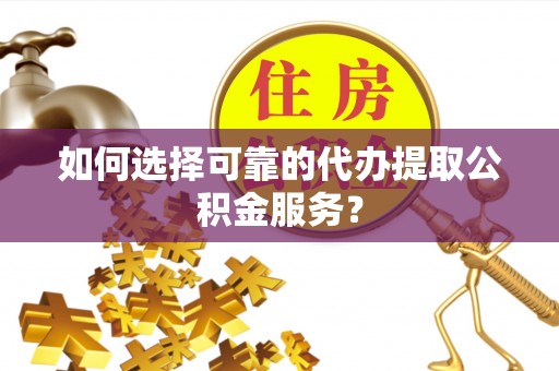 威县如何选择可靠的代办提取公积金服务？