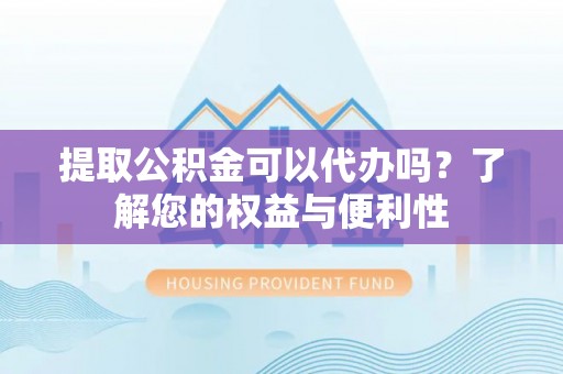 威县提取公积金可以代办吗？了解您的权益与便利性