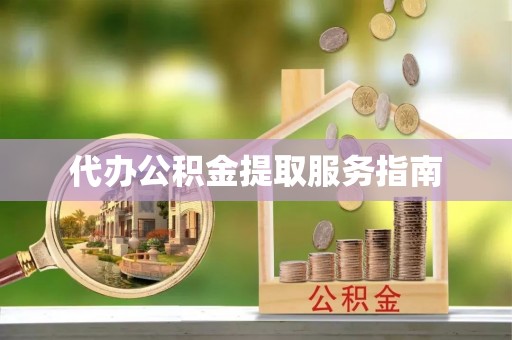 威县代办公积金提取服务指南