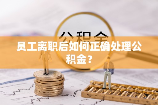 威县员工离职后如何正确处理公积金？