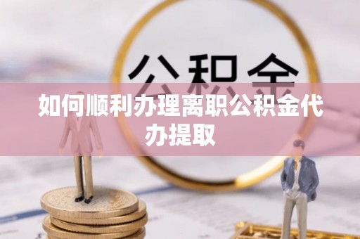 威县如何顺利办理离职公积金代办提取