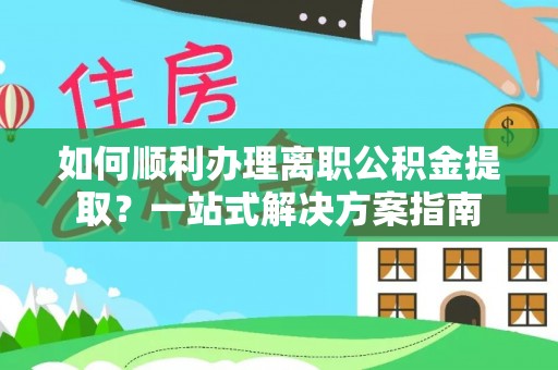 威县如何顺利办理离职公积金提取？一站式解决方案指南