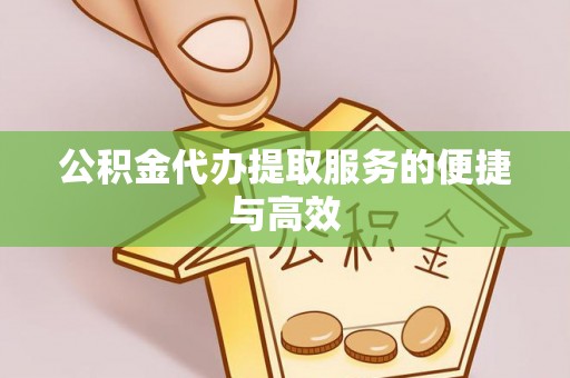 威县公积金代办提取服务的便捷与高效