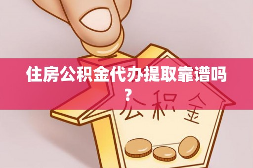 威县住房公积金代办提取靠谱吗？