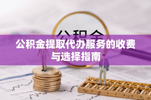 威县公积金提取代办服务的收费与选择指南