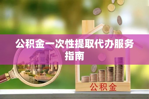 威县公积金一次性提取代办服务指南