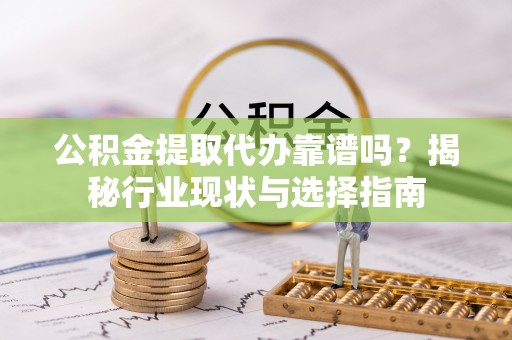 威县公积金提取代办靠谱吗？揭秘行业现状与选择指南