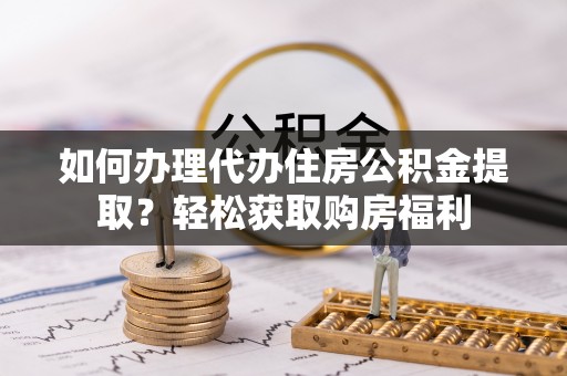 威县如何办理代办住房公积金提取？轻松获取购房福利