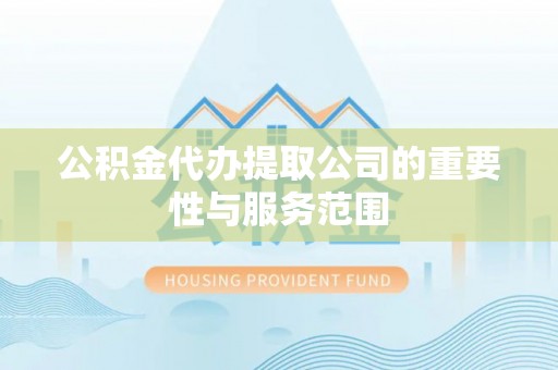 威县公积金代办提取公司的重要性与服务范围
