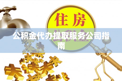 威县公积金代办提取服务公司指南