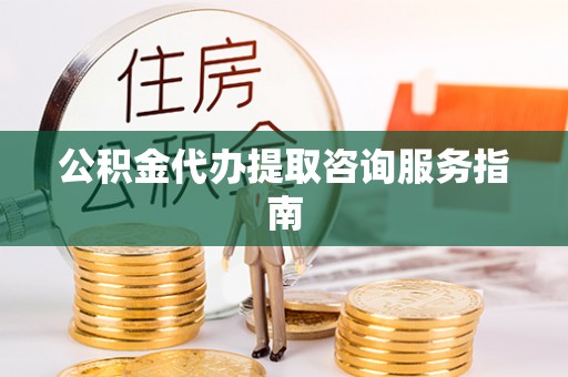威县公积金代办提取咨询服务指南