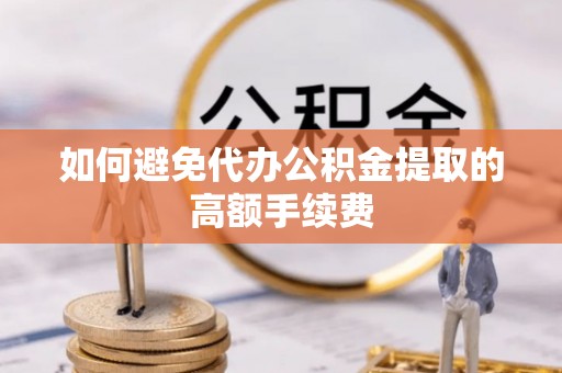 威县如何避免代办公积金提取的高额手续费