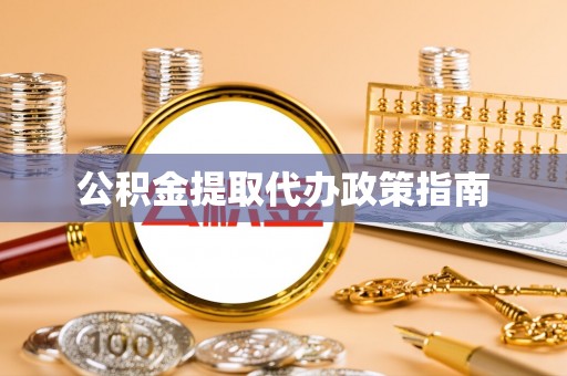 威县公积金提取代办政策指南