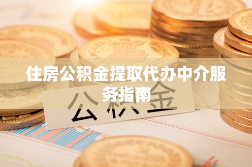 威县住房公积金提取代办中介服务指南