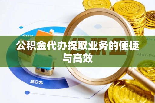威县公积金代办提取业务的便捷与高效