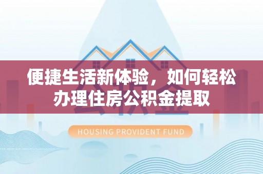 威县便捷生活新体验，如何轻松办理住房公积金提取