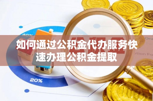 威县如何通过公积金代办服务快速办理公积金提取