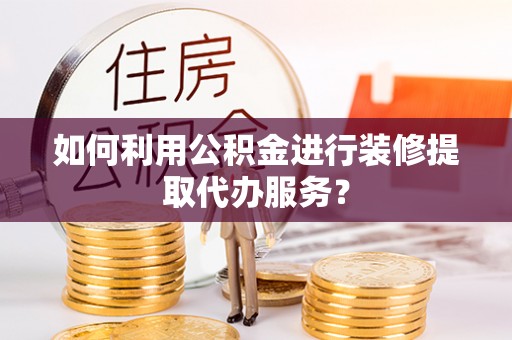 威县如何利用公积金进行装修提取代办服务？