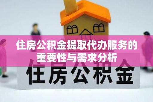 威县住房公积金提取代办服务的重要性与需求分析