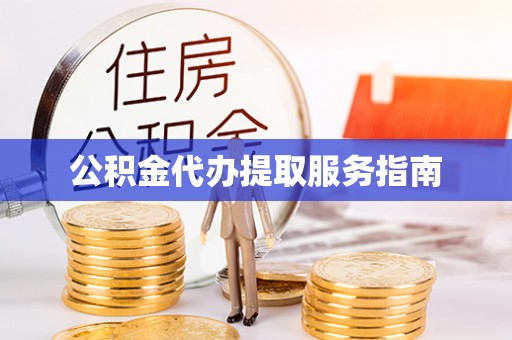 威县公积金代办提取服务指南