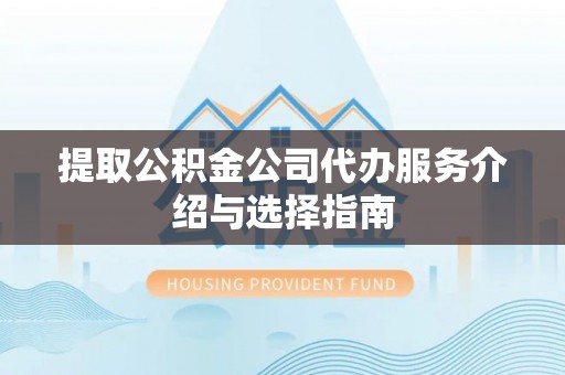 威县提取公积金公司代办服务介绍与选择指南