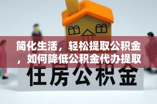 威县简化生活，轻松提取公积金，如何降低公积金代办提取的费用？