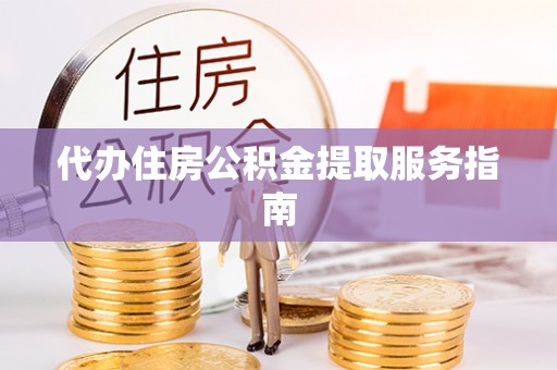 威县代办住房公积金提取服务指南