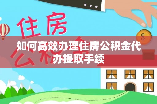 威县如何高效办理住房公积金代办提取手续