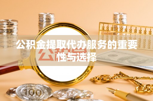 威县公积金提取代办服务的重要性与选择
