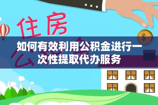 威县如何有效利用公积金进行一次性提取代办服务