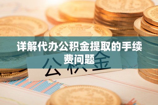 威县详解代办公积金提取的手续费问题
