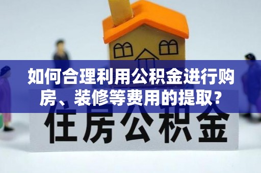 威县如何合理利用公积金进行购房、装修等费用的提取？
