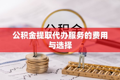 威县公积金提取代办服务的费用与选择
