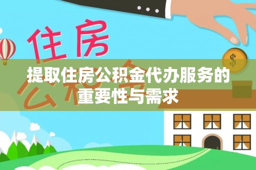 威县提取住房公积金代办服务的重要性与需求