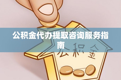 威县公积金代办提取咨询服务指南